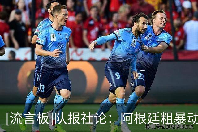 [流言板]队报社论：阿根廷粗暴动作不会被判犯规，他们确实备受庇护